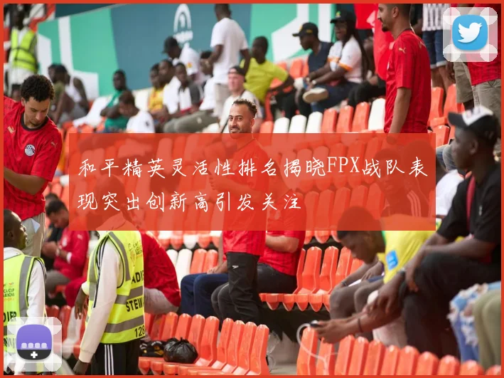和平精英灵活性排名揭晓FPX战队表现突出创新高引发关注