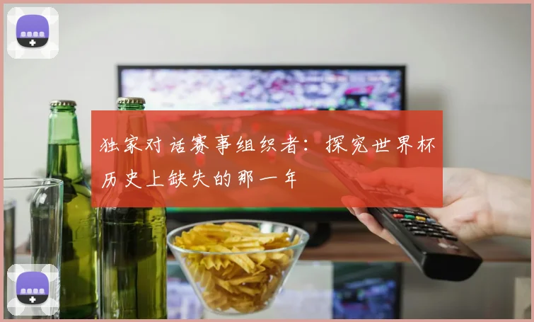 独家对话赛事组织者：探究世界杯历史上缺失的那一年