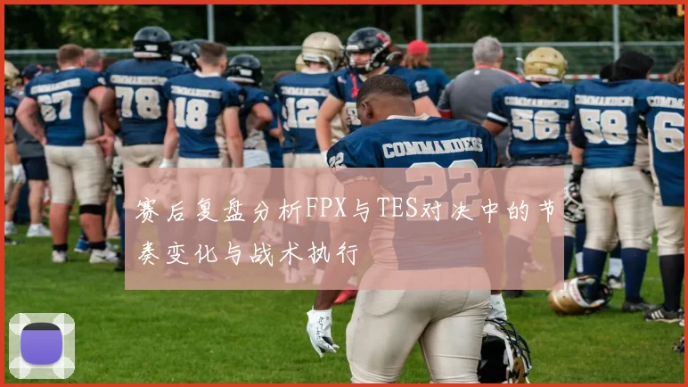 赛后复盘分析FPX与TES对决中的节奏变化与战术执行