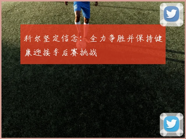 科尔坚定信念：全力争胜并保持健康迎接季后赛挑战