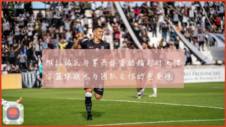 维拉诺瓦与累西体育的精彩对决揭示篮球战术与团队合作的重要性