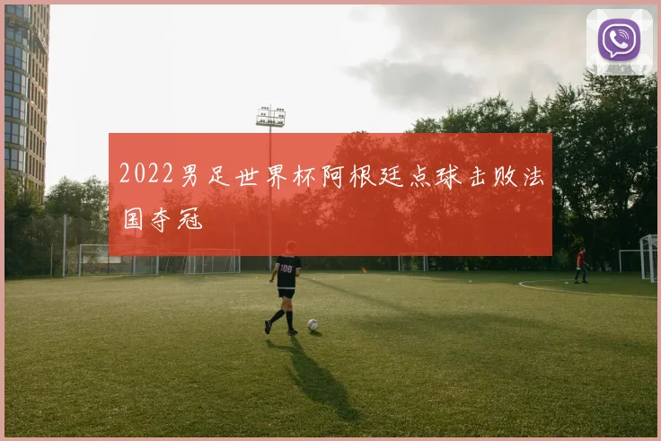 2022男足世界杯阿根廷点球击败法国夺冠