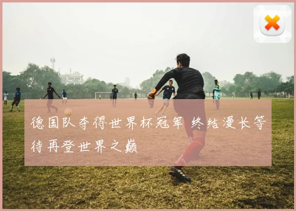 德国队夺得世界杯冠军 终结漫长等待再登世界之巅