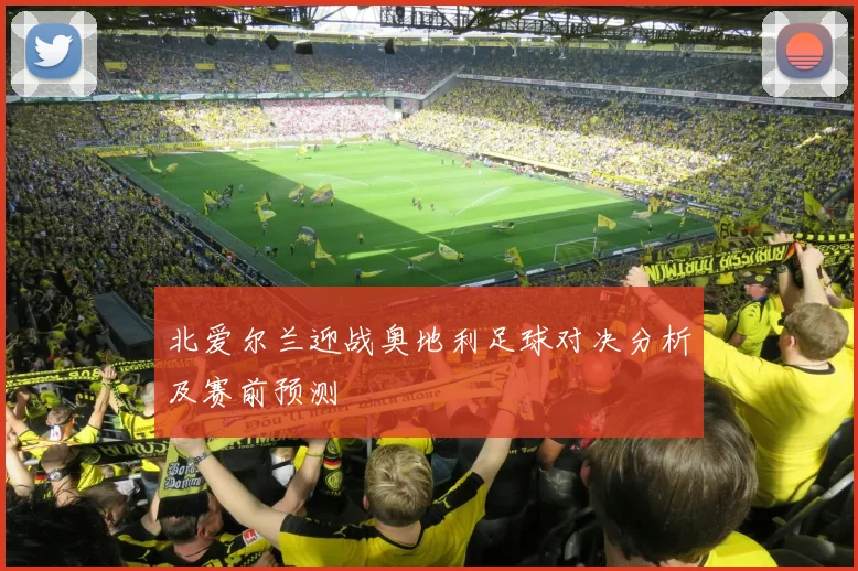 北爱尔兰迎战奥地利足球对决分析及赛前预测