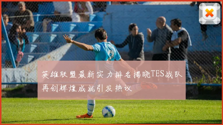英雄联盟最新实力排名揭晓TES战队再创辉煌成就引发热议