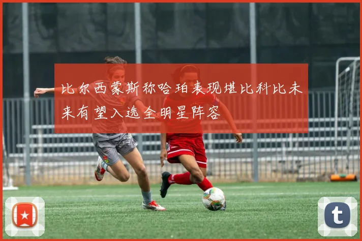 比尔西蒙斯称哈珀表现堪比科比未来有望入选全明星阵容