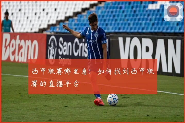 西甲联赛哪里看：如何找到西甲联赛的直播平台