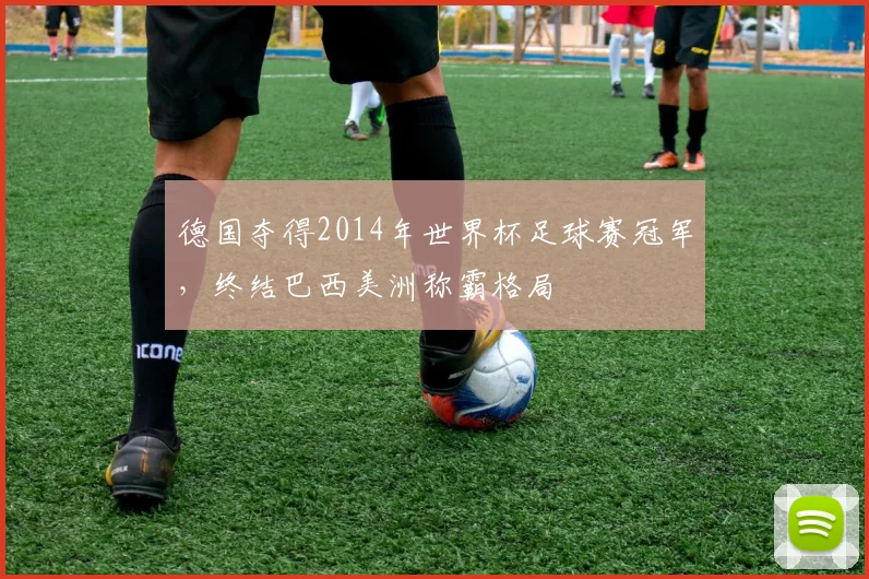 德国夺得2014年世界杯足球赛冠军，终结巴西美洲称霸格局