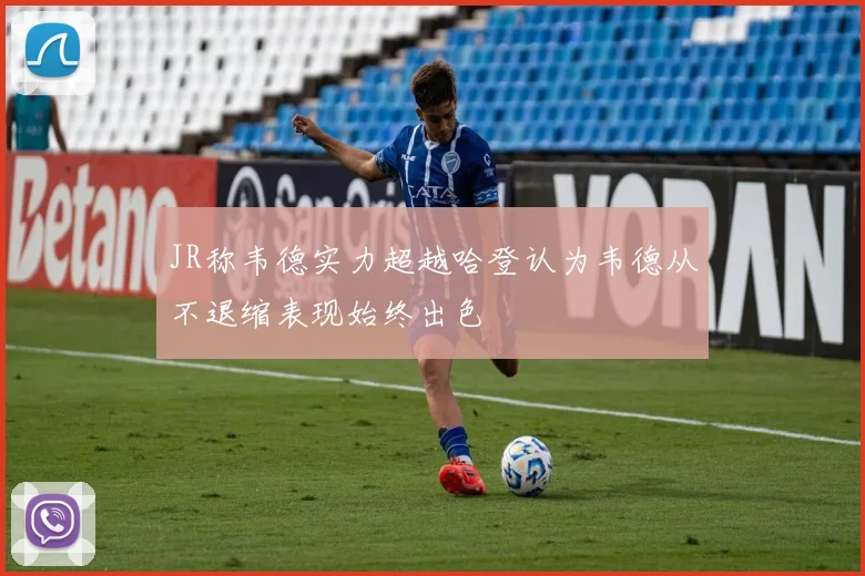 JR称韦德实力超越哈登认为韦德从不退缩表现始终出色