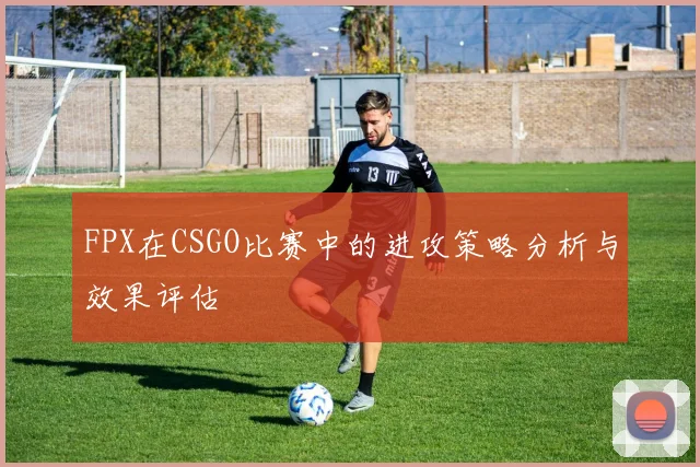 FPX在CSGO比赛中的进攻策略分析与效果评估
